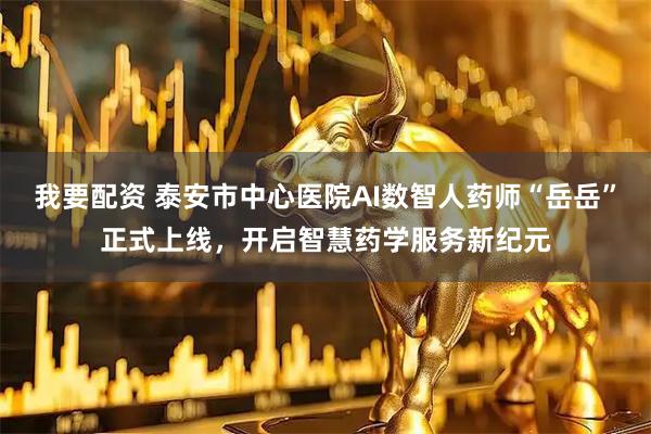 我要配资 泰安市中心医院AI数智人药师“岳岳”正式上线，开启智慧药学服务新纪元