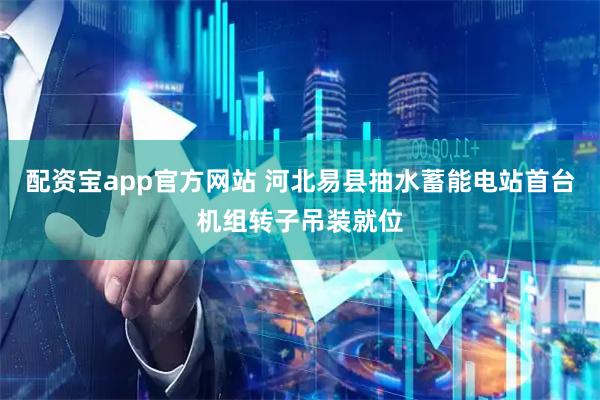 配资宝app官方网站 河北易县抽水蓄能电站首台机组转子吊装就位