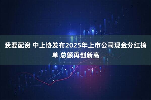 我要配资 中上协发布2025年上市公司现金分红榜单 总额再创新高