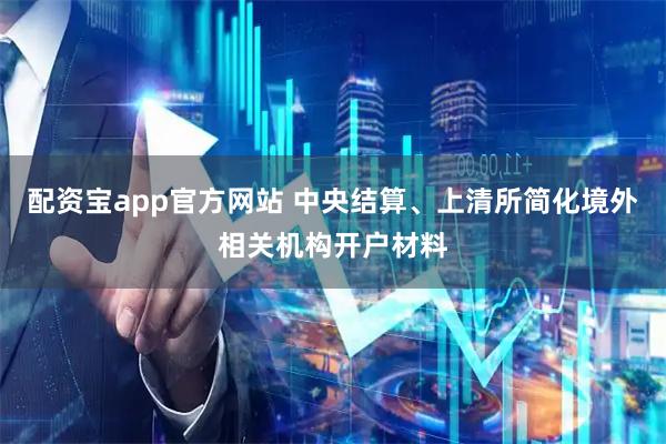 配资宝app官方网站 中央结算、上清所简化境外相关机构开户材料