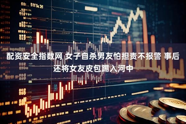 配资安全指数网 女子自杀男友怕担责不报警 事后还将女友皮包踢入河中
