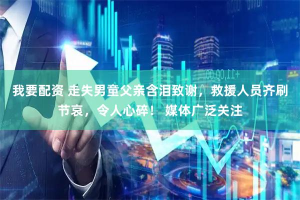 我要配资 走失男童父亲含泪致谢，救援人员齐刷节哀，令人心碎！ 媒体广泛关注