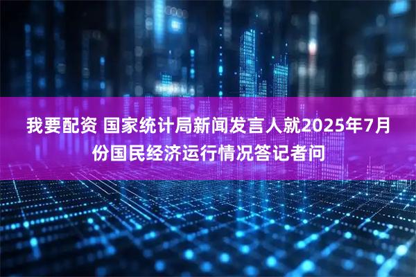 我要配资 国家统计局新闻发言人就2025年7月份国民经济运行情况答记者问