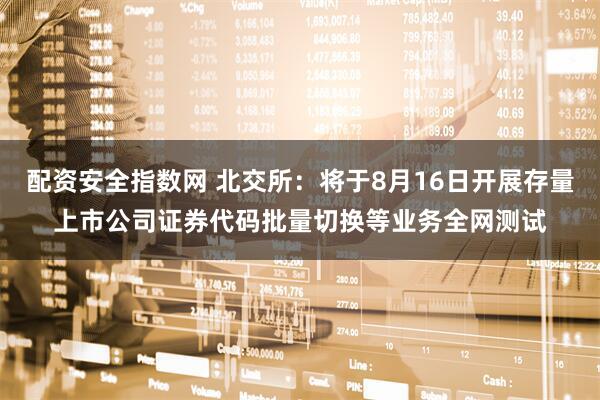 配资安全指数网 北交所：将于8月16日开展存量上市公司证券代码批量切换等业务全网测试