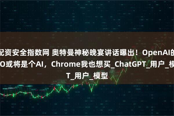 配资安全指数网 奥特曼神秘晚宴讲话曝出！OpenAI的CEO或将是个AI，Chrome我也想买_ChatGPT_用户_模型