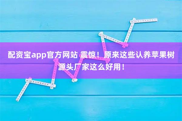 配资宝app官方网站 震惊！原来这些认养苹果树源头厂家这么好用！