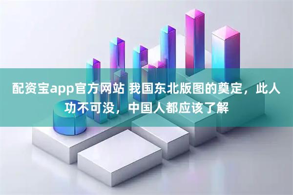配资宝app官方网站 我国东北版图的奠定，此人功不可没，中国人都应该了解